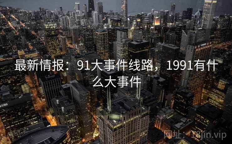 最新情报:91大事件线路,1991有什么大事件