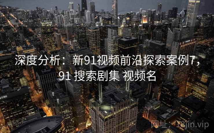 深度分析:新91视频前沿探索案例7,91 搜索剧集 视频名
