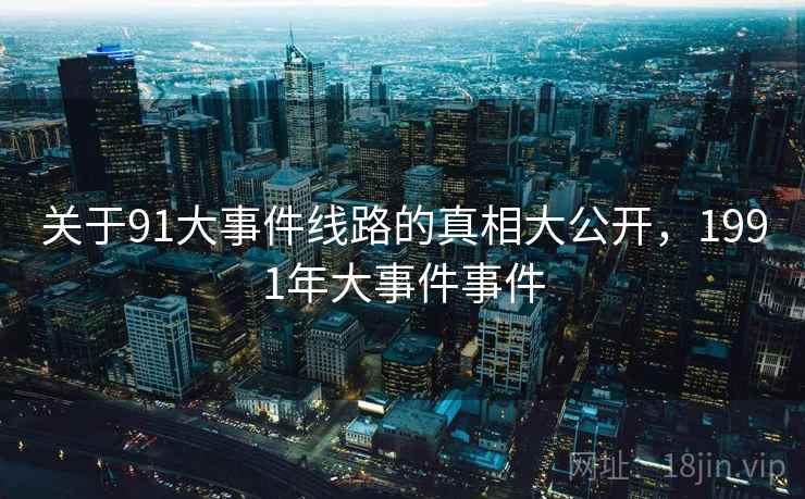 关于91大事件线路的真相大公开,1991年大事件事件