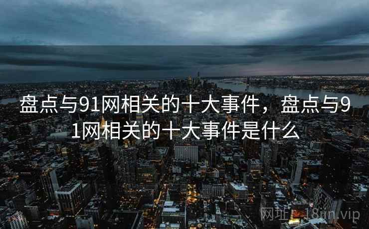 盘点与91网相关的十大事件,盘点与91网相关的十大事件是什么