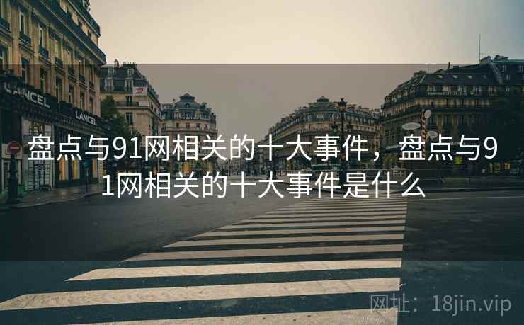 盘点与91网相关的十大事件,盘点与91网相关的十大事件是什么