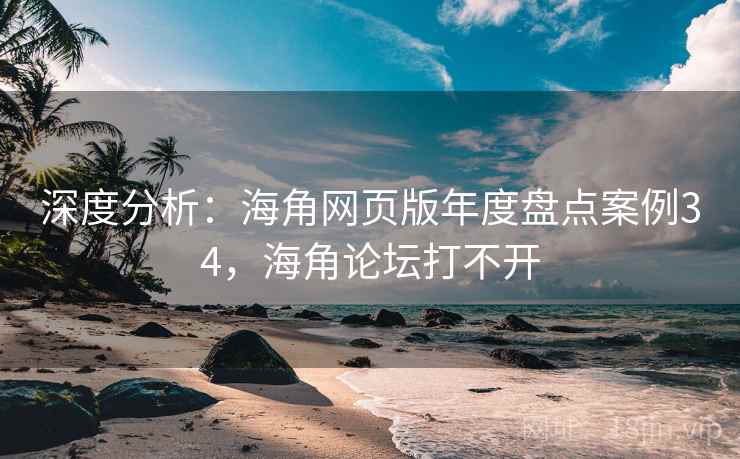深度分析:海角网页版年度盘点案例34,海角论坛打不开