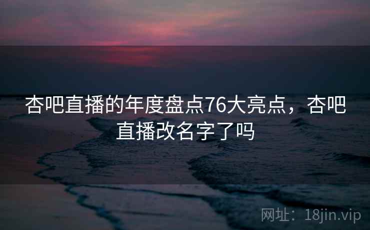 杏吧直播的年度盘点76大亮点,杏吧直播改名字了吗
