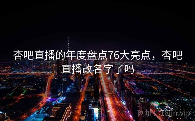 杏吧直播的年度盘点76大亮点,杏吧直播改名字了吗