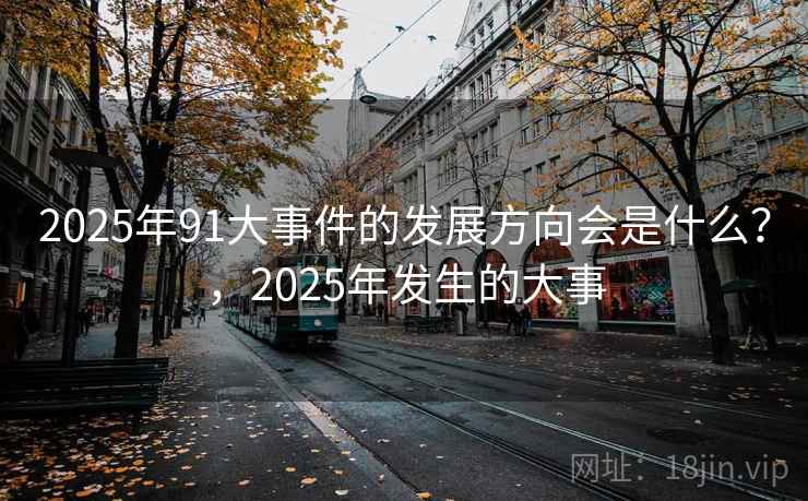 2025年91大事件的发展方向会是什么?,2025年发生的大事