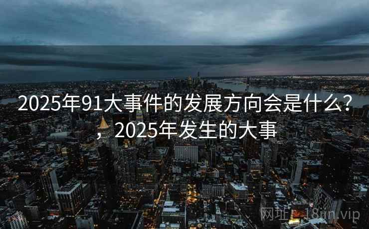 2025年91大事件的发展方向会是什么?,2025年发生的大事
