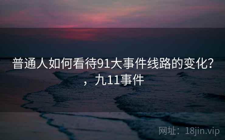 普通人如何看待91大事件线路的变化?,九11事件