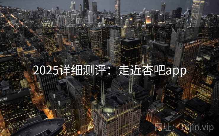 2025详细测评:走近杏吧app
