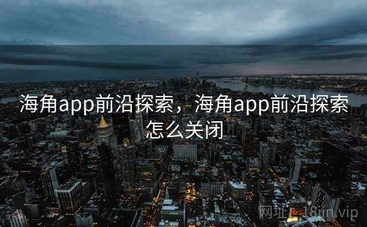 海角app前沿探索,海角app前沿探索怎么关闭 第1张 海角app前沿探索,海角app前沿探索怎么关闭 第1张