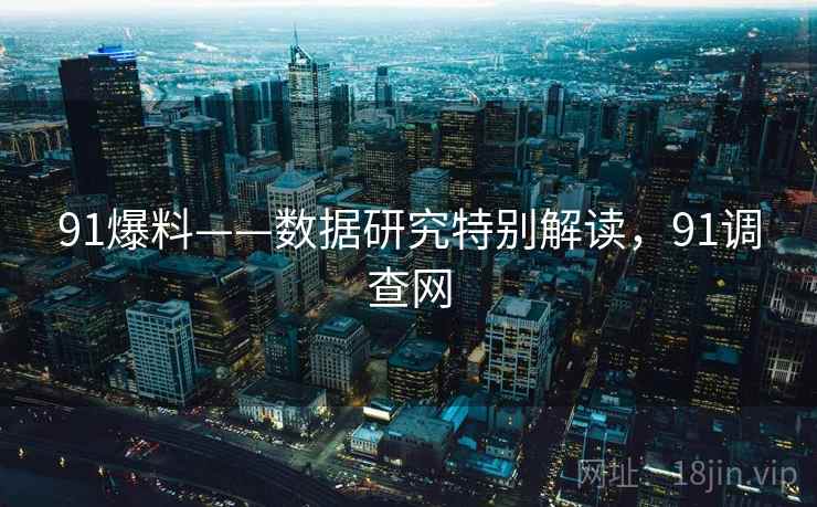 91爆料——数据研究特别解读,91调查网 第1张 91爆料——数据研究特别解读,91调查网 第1张