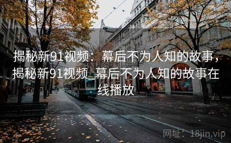 揭秘新91视频:幕后不为人知的故事,揭秘新91视频_幕后不为人知的故事在线播放