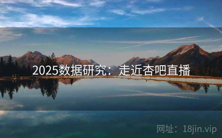 2025数据研究:走近杏吧直播