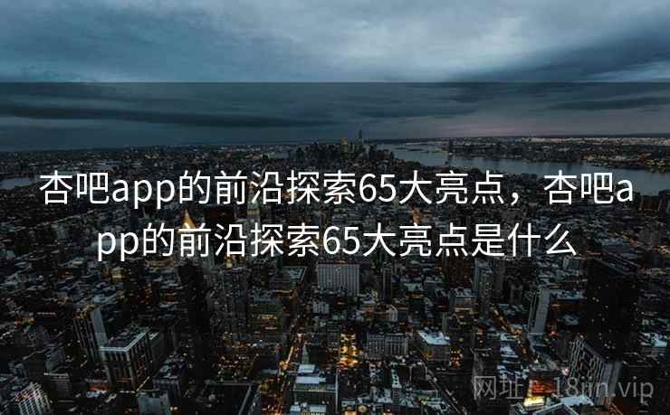 杏吧app的前沿探索65大亮点,杏吧app的前沿探索65大亮点是什么 第2张 杏吧app的前沿探索65大亮点,杏吧app的前沿探索65大亮点是什么 第2张