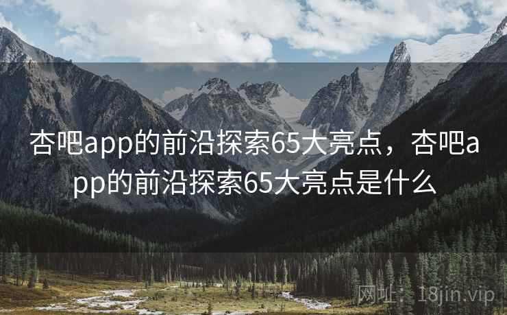杏吧app的前沿探索65大亮点,杏吧app的前沿探索65大亮点是什么 第1张 杏吧app的前沿探索65大亮点,杏吧app的前沿探索65大亮点是什么 第1张