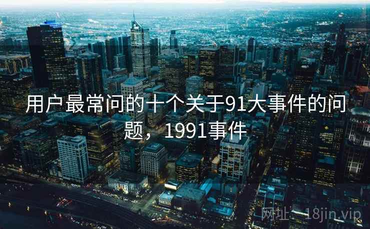 用户最常问的十个关于91大事件的问题,1991事件