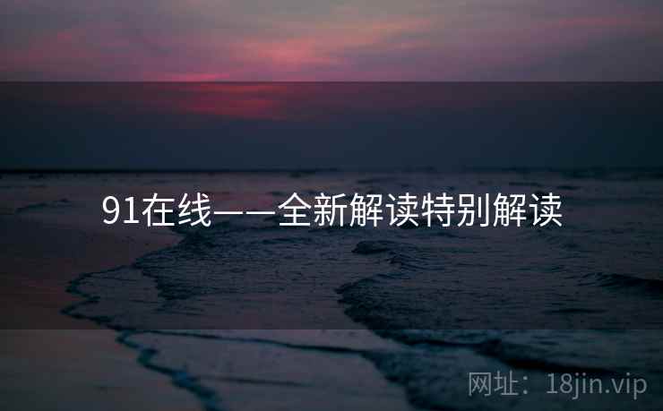 91在线——全新解读特别解读