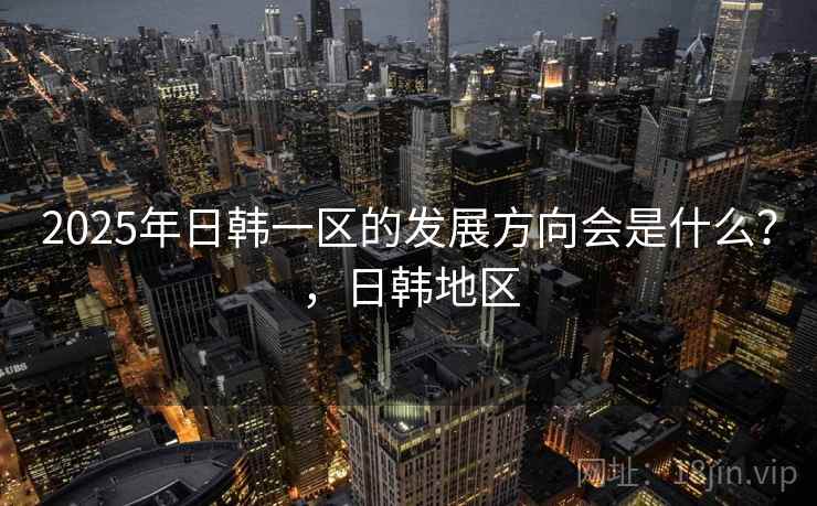 2025年日韩一区的发展方向会是什么?,日韩地区