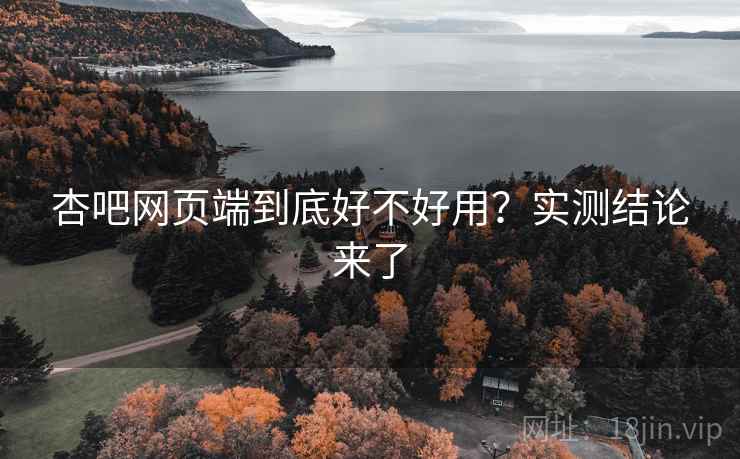 杏吧网页端到底好不好用?实测结论来了