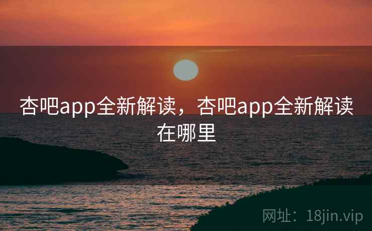 杏吧app全新解读,杏吧app全新解读在哪里